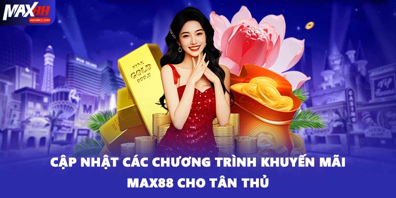 Cập nhật các chương trình khuyến mãi MAX88 cho tân thủ