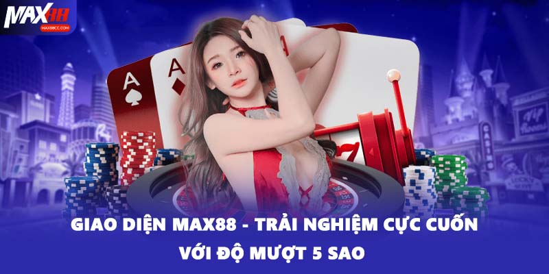 Giao Diện MAX88 - Trải Nghiệm Cực Cuốn Với Độ Mượt 5 Sao 