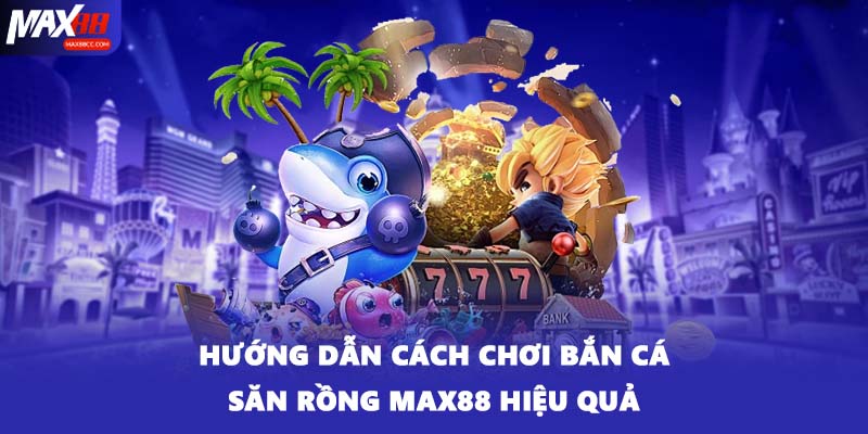 Hướng dẫn cách chơi bắn cá săn rồng MAX88 hiệu quả