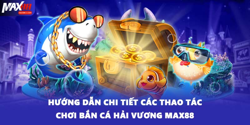 Hướng dẫn chi tiết các thao tác chơi bắn cá Hải Vương MAX88