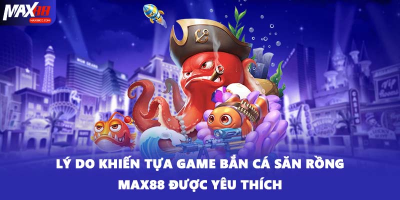 Lý do khiến tựa game bắn cá săn rồng MAX88 được yêu thích