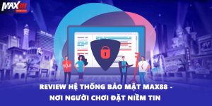 Review Hệ Thống Bảo Mật MAX88 - Nơi Người Chơi Đặt Niềm Tin 