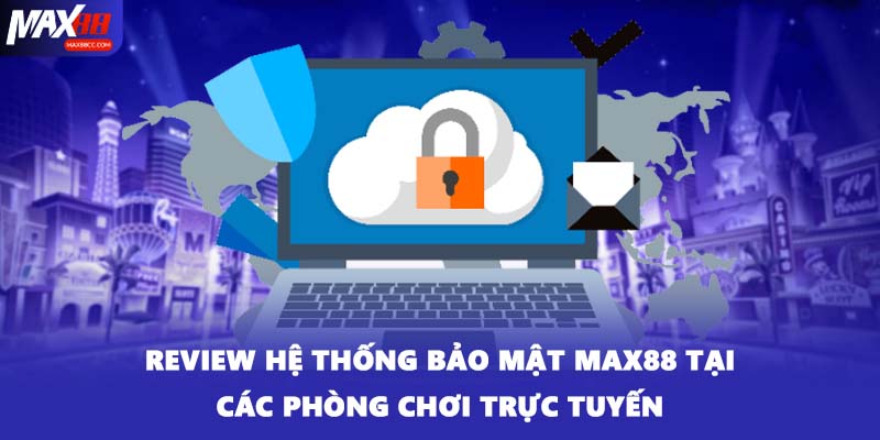 Review hệ thống bảo mật MAX88 tại các phòng chơi trực tuyến