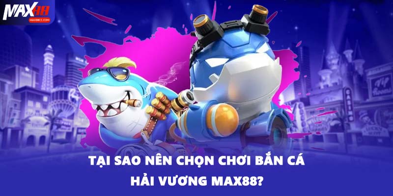 Tại sao nên chọn chơi bắn cá Hải Vương MAX88?